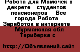 Работа для Мамочек в декрете , студентов , пенсионеров. - Все города Работа » Заработок в интернете   . Мурманская обл.,Териберка с.